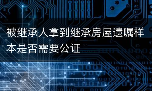 被继承人拿到继承房屋遗嘱样本是否需要公证