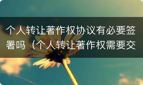 个人转让著作权协议有必要签署吗（个人转让著作权需要交个人所得税吗）