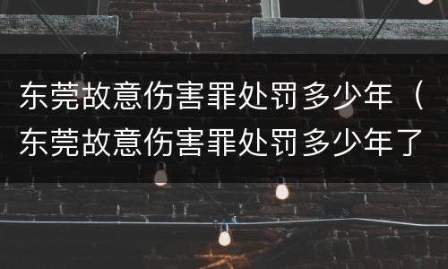 东莞故意伤害罪处罚多少年（东莞故意伤害罪处罚多少年了）