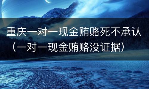 重庆一对一现金贿赂死不承认（一对一现金贿赂没证据）