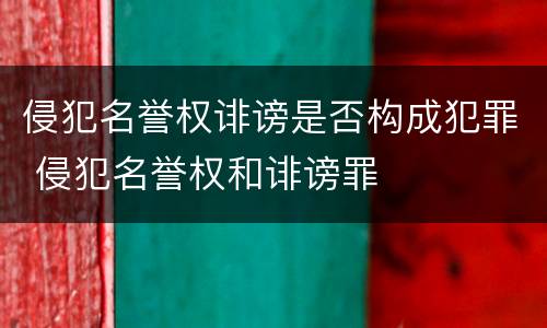 侵犯名誉权诽谤是否构成犯罪 侵犯名誉权和诽谤罪