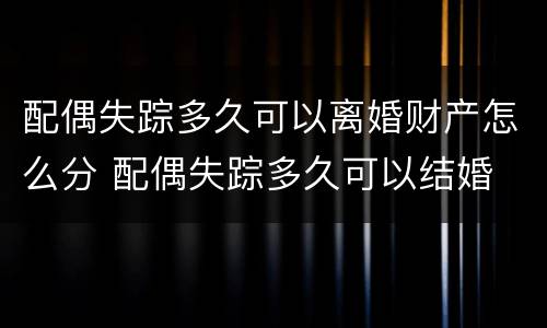 配偶失踪多久可以离婚财产怎么分 配偶失踪多久可以结婚