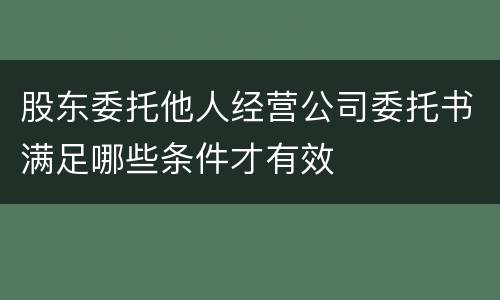 股东委托他人经营公司委托书满足哪些条件才有效
