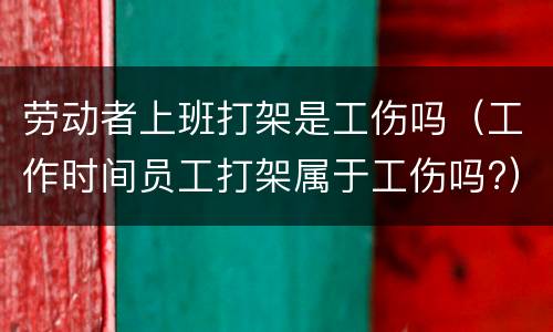 劳动者上班打架是工伤吗（工作时间员工打架属于工伤吗?）