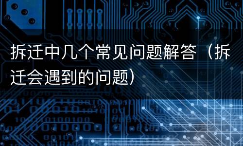 拆迁中几个常见问题解答（拆迁会遇到的问题）