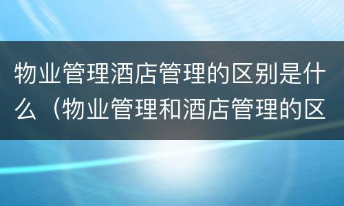 物业管理酒店管理的区别是什么（物业管理和酒店管理的区别）