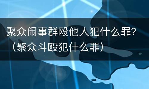 聚众闹事群殴他人犯什么罪？（聚众斗殴犯什么罪）