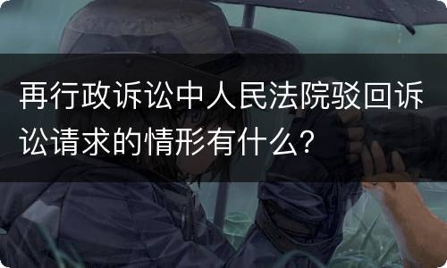 再行政诉讼中人民法院驳回诉讼请求的情形有什么？