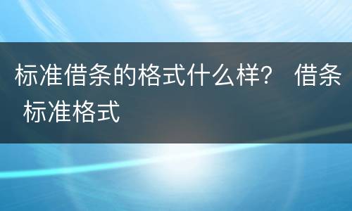 标准借条的格式什么样？ 借条 标准格式