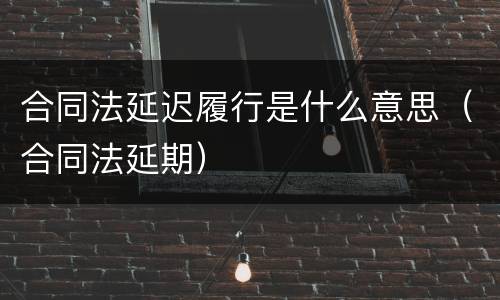 合同法延迟履行是什么意思（合同法延期）