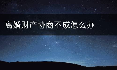 离婚财产协商不成怎么办