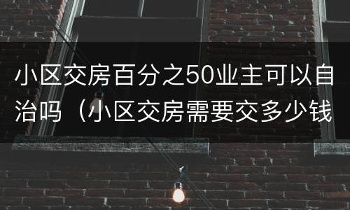 小区交房百分之50业主可以自治吗（小区交房需要交多少钱）