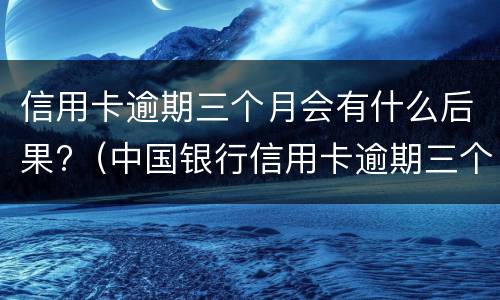 信用卡逾期三个月会有什么后果?（中国银行信用卡逾期三个月会有什么后果）
