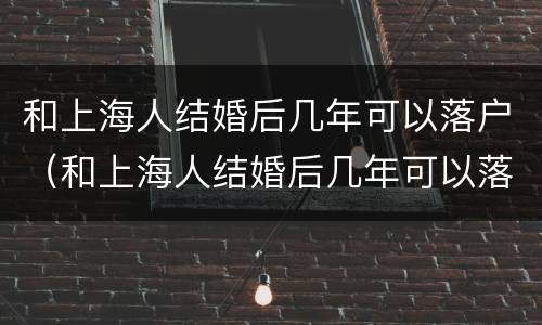 和上海人结婚后几年可以落户（和上海人结婚后几年可以落户广州）