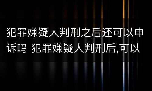 犯罪嫌疑人判刑之后还可以申诉吗 犯罪嫌疑人判刑后,可以接见吗