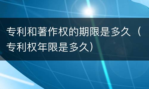 专利和著作权的期限是多久（专利权年限是多久）