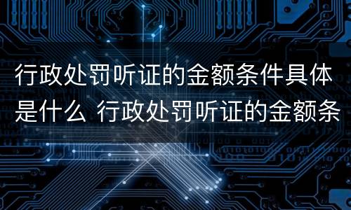 行政处罚听证的金额条件具体是什么 行政处罚听证的金额条件具体是什么内容