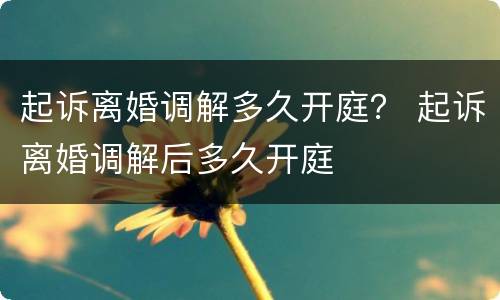 起诉离婚调解多久开庭？ 起诉离婚调解后多久开庭