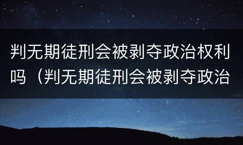 判无期徒刑会被剥夺政治权利吗（判无期徒刑会被剥夺政治权利吗）
