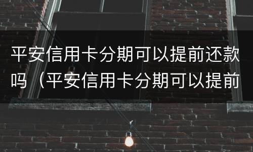 平安信用卡分期可以提前还款吗（平安信用卡分期可以提前还款吗利息怎么算）