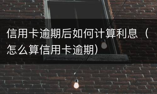 信用卡逾期后如何计算利息（怎么算信用卡逾期）