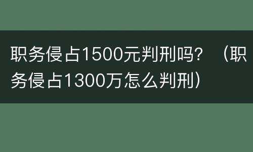 职务侵占1500元判刑吗？（职务侵占1300万怎么判刑）