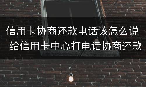 信用卡协商还款电话该怎么说 给信用卡中心打电话协商还款让等电话