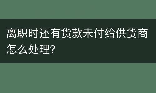 离职时还有货款未付给供货商怎么处理？