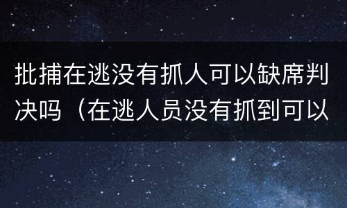 批捕在逃没有抓人可以缺席判决吗（在逃人员没有抓到可以判刑吗）