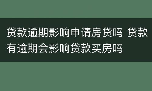 贷款逾期影响申请房贷吗 贷款有逾期会影响贷款买房吗