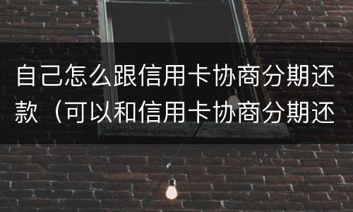 自己怎么跟信用卡协商分期还款（可以和信用卡协商分期还吗）
