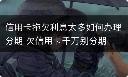 信用卡拖欠利息太多如何办理分期 欠信用卡千万别分期