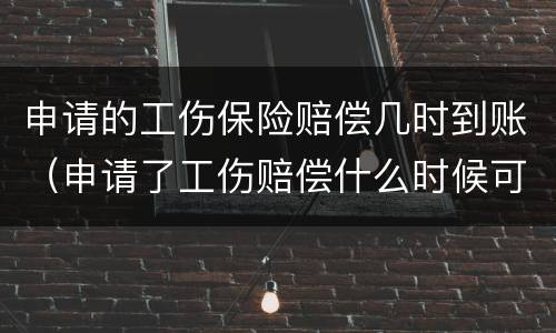 申请的工伤保险赔偿几时到账（申请了工伤赔偿什么时候可以到账?）