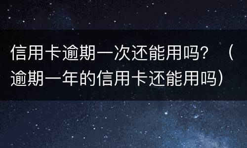信用卡逾期一次还能用吗？（逾期一年的信用卡还能用吗）