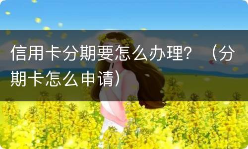 信用卡分期要怎么办理？（分期卡怎么申请）