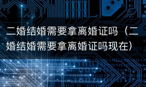 二婚结婚需要拿离婚证吗（二婚结婚需要拿离婚证吗现在）