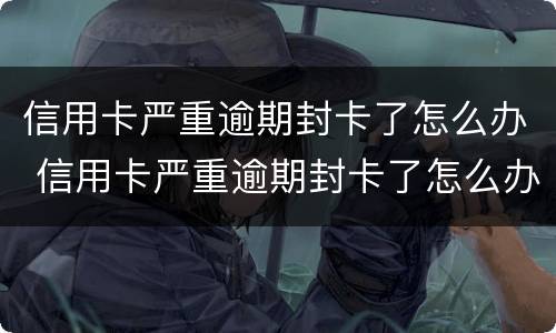 信用卡严重逾期封卡了怎么办 信用卡严重逾期封卡了怎么办理