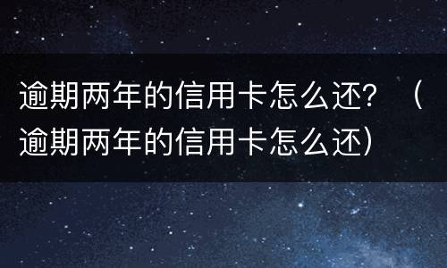 逾期两年的信用卡怎么还？（逾期两年的信用卡怎么还）