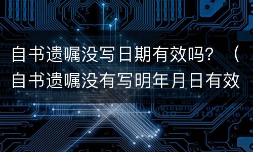 自书遗嘱没写日期有效吗？（自书遗嘱没有写明年月日有效吗）