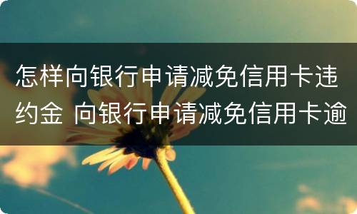 怎样向银行申请减免信用卡违约金 向银行申请减免信用卡逾期利息怎么申请