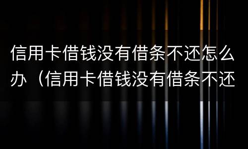 信用卡借钱没有借条不还怎么办（信用卡借钱没有借条不还怎么办理）