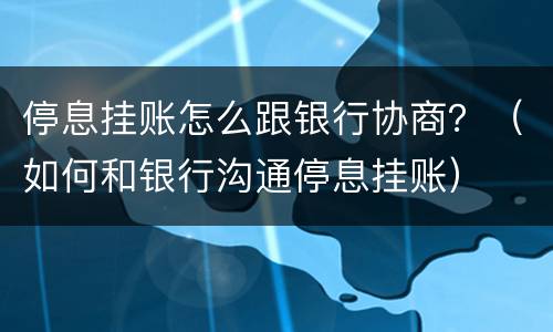 停息挂账怎么跟银行协商？（如何和银行沟通停息挂账）