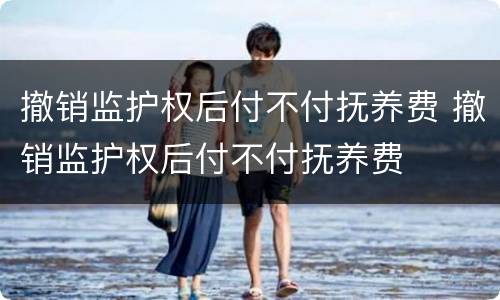 撤销监护权后付不付抚养费 撤销监护权后付不付抚养费