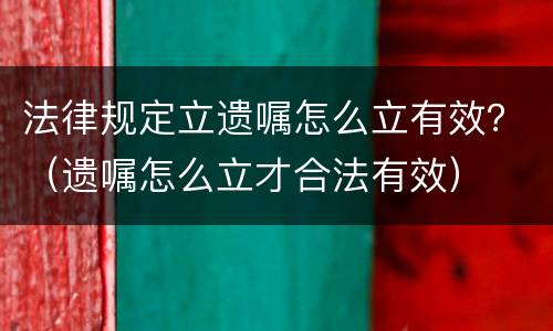 法律规定立遗嘱怎么立有效？（遗嘱怎么立才合法有效）