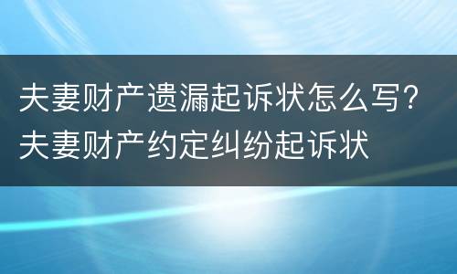 夫妻财产遗漏起诉状怎么写? 夫妻财产约定纠纷起诉状