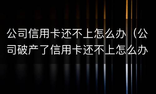 公司信用卡还不上怎么办（公司破产了信用卡还不上怎么办）