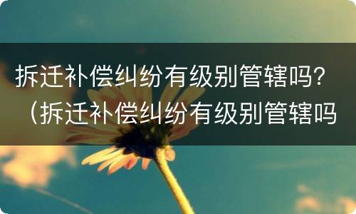 拆迁补偿纠纷有级别管辖吗？（拆迁补偿纠纷有级别管辖吗法院）