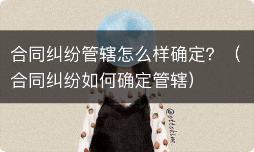 合同纠纷管辖怎么样确定？（合同纠纷如何确定管辖）