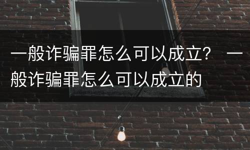 一般诈骗罪怎么可以成立？ 一般诈骗罪怎么可以成立的