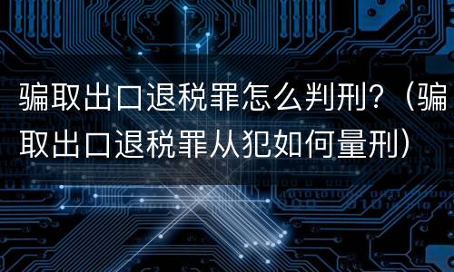 骗取出口退税罪怎么判刑?（骗取出口退税罪从犯如何量刑）